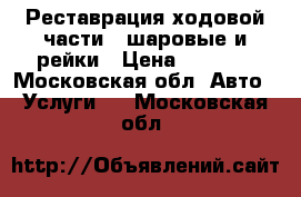 Реставрация ходовой части - шаровые и рейки › Цена ­ 1 500 - Московская обл. Авто » Услуги   . Московская обл.